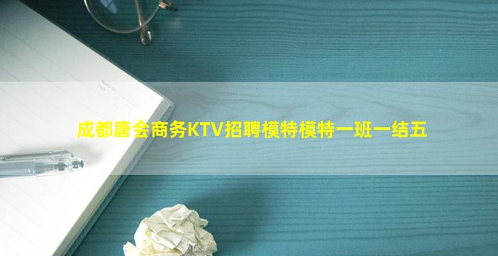 成都唐会商务KTV招聘模特模特一班一结五